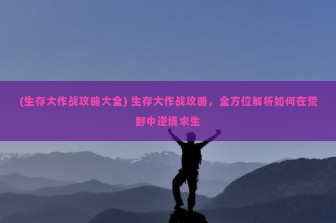 (生存大作战攻略大全) 生存大作战攻略，全方位解析如何在荒野中逆境求生