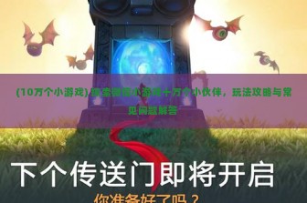 (10万个小游戏) 探索微信小游戏十万个小伙伴，玩法攻略与常见问题解答