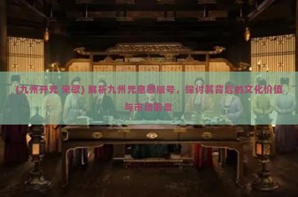 (九州开元 宋歌) 解析九州元意歌版号，探讨其背后的文化价值与市场前景