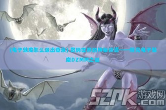 (电子魅魔怎么退出登录) 数码世界的神秘诱惑——探究电子魅魔DZMM之谜