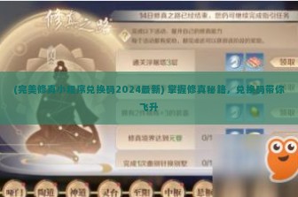 (完美修真小程序兑换码2024最新) 掌握修真秘籍，兑换码带你飞升