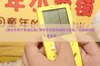 (消灭方块下载领红包) 消灭方块游戏福利大放送，兑换码攻略一览无余