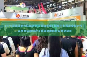 (三七游戏斗罗大陆魂师对决官网客服) 揭秘三七游戏全新力作，斗罗大陆魂师对决官网深度解析与常见问答