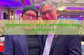 (尊龙是混血还是中国人) 尊龙风采，盘点尊龙最帅的十张照片，探寻他的魅力之源