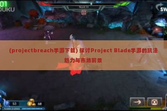 (projectbreach手游下载) 探讨Project Blade手游的玩法魅力与市场前景