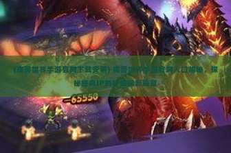 (魔兽世界手游官网下载安装) 魔兽世界手游官网入口揭秘，探秘经典IP的移动端新篇章