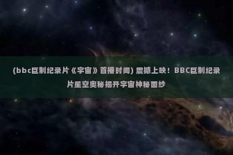 (bbc巨制纪录片《宇宙》首播时间) 震撼上映！BBC巨制纪录片星空奥秘揭开宇宙神秘面纱