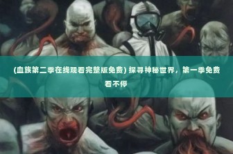 (血族第二季在线观看完整版免费) 探寻神秘世界，第一季免费看不停