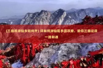 (三国桃源仙乡如何开) 详解桃源仙境手游攻略，助你三国征战一路畅通