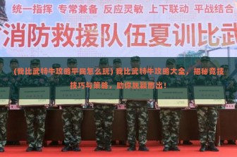 (我比武特牛攻略平民怎么玩) 我比武特牛攻略大全，揭秘竞技技巧与策略，助你脱颖而出！