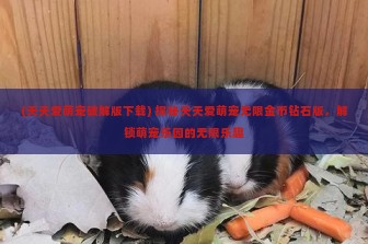 (天天爱萌宠破解版下载) 探秘天天爱萌宠无限金币钻石版，解锁萌宠乐园的无限乐趣