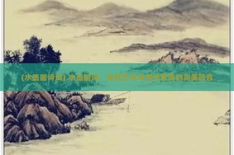 (水墨画诗词) 水墨画诗，传统艺术与现代审美的完美融合