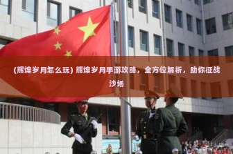 (辉煌岁月怎么玩) 辉煌岁月手游攻略，全方位解析，助你征战沙场